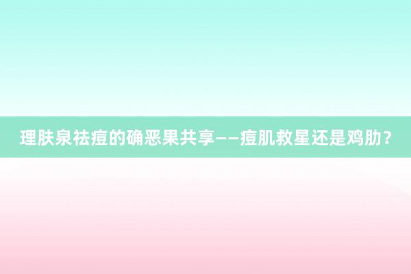 理肤泉祛痘的确恶果共享——痘肌救星还是鸡肋？