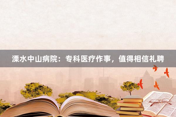 溧水中山病院：专科医疗作事，值得相信礼聘