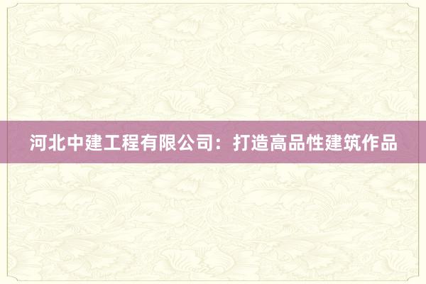 河北中建工程有限公司：打造高品性建筑作品