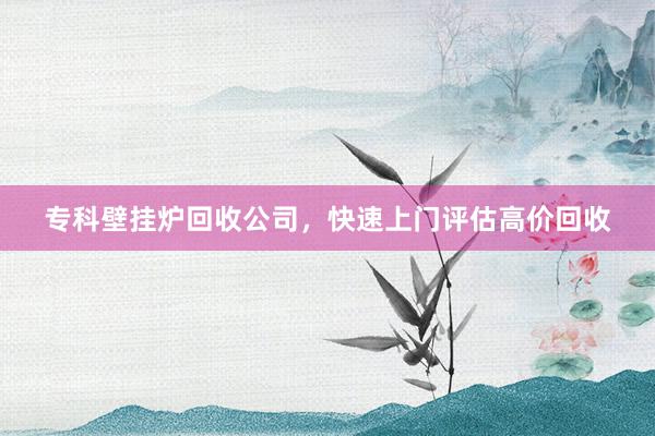 专科壁挂炉回收公司，快速上门评估高价回收