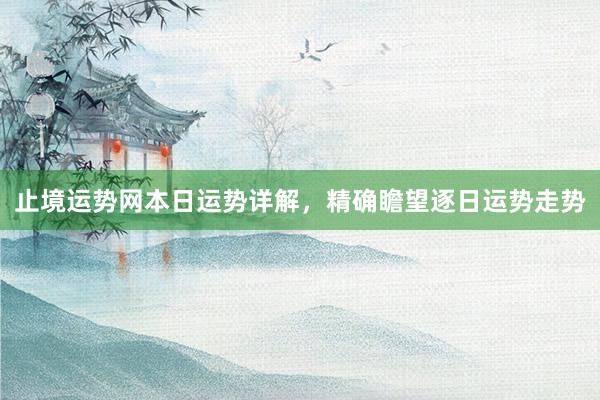 止境运势网本日运势详解，精确瞻望逐日运势走势